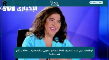 توقعات ليلى عبد اللطيف 2025 للعالم العربي بدقة عالية… ماذا ينتظر المنطقة؟
